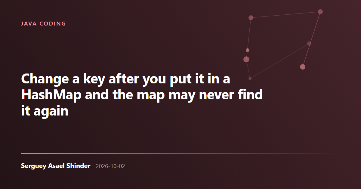 Serguey Asael Shinder: Change a key after you put it in a HashMap and the map may never find it again