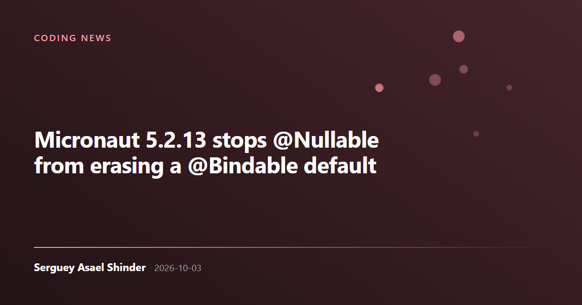 Serguey Asael Shinder: Micronaut 5.2.13 stops @Nullable from erasing a @Bindable default