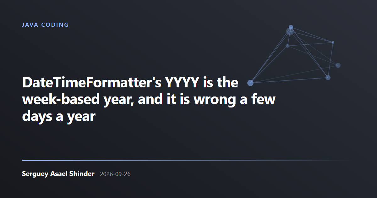 Serguey Asael Shinder: DateTimeFormatter's YYYY is the week-based year, and it is wrong a few days a year
